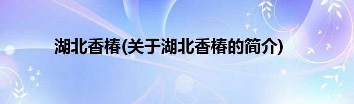 博鱼综合体育APP湖北香椿(关于湖北香椿的简介)(图1)